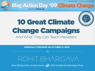 FOR MORE FREE PRESENTATIONS, VISIT WWW.ROHITBHARGAVA.COM @ROHITBHARGAVA 
by 
Best Selling Author of Likeonomics CEO of Influential Marketing Group 
10 Great Climate Change Campaigns And What They Can Teach Marketers 
ORIGINALLY PUBLISHED ON OCTOBER 15, 2009  
