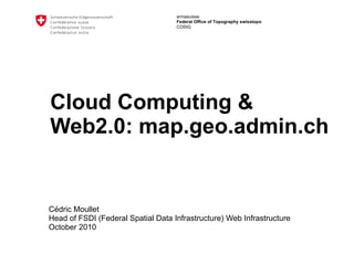 Cloud Computing & Web2.0: map.geo.admin.ch Cédric Moullet Head of FSDI (Federal Spatial Data Infrastructure) Web Infrastructure  October 2010 