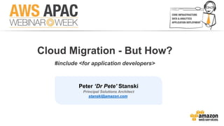 Cloud Migration - But How? 
#include <for application developers> 
Peter ‘Dr Pete’ Stanski 
Principal Solutions Architect 
stanski@amazon.com 
 