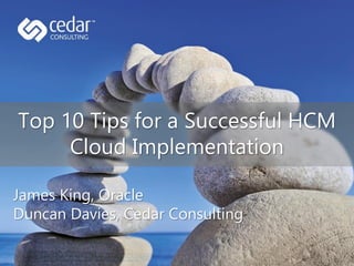 Top 10 Tips for a Successful HCM
Cloud Implementation
James King, Oracle
Duncan Davies, Cedar Consulting
 