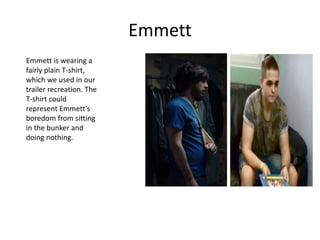 Emmett
Emmett is wearing a
fairly plain T-shirt,
which we used in our
trailer recreation. The
T-shirt could
represent Emmett’s
boredom from sitting
in the bunker and
doing nothing.
 