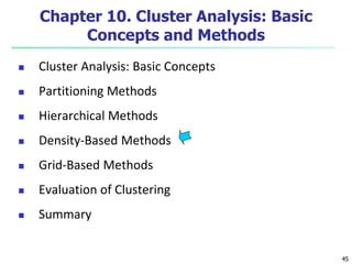 45 
Chapter 10. Cluster Analysis: Basic 
Concepts and Methods 
 Cluster Analysis: Basic Concepts 
 Partitioning Methods 
 Hierarchical Methods 
 Density-Based Methods 
 Grid-Based Methods 
 Evaluation of Clustering 
 Summary 
 