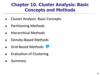 61 
Chapter 10. Cluster Analysis: Basic 
Concepts and Methods 
 Cluster Analysis: Basic Concepts 
 Partitioning Methods 
 Hierarchical Methods 
 Density-Based Methods 
 Grid-Based Methods 
 Evaluation of Clustering 
 Summary 
 