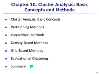77 
Chapter 10. Cluster Analysis: Basic 
Concepts and Methods 
 Cluster Analysis: Basic Concepts 
 Partitioning Methods 
 Hierarchical Methods 
 Density-Based Methods 
 Grid-Based Methods 
 Evaluation of Clustering 
 Summary 
 