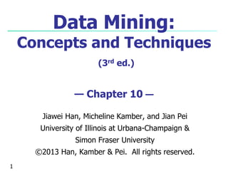 Data Mining: 
Concepts and Techniques 
(3rd ed.) 
— Chapter 10 — 
Jiawei Han, Micheline Kamber, and Jian Pei 
University of Illinois at Urbana-Champaign & 
Simon Fraser University 
©2013 Han, Kamber & Pei. All rights reserved. 
1 
 