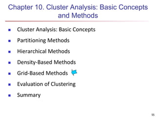 55
Chapter 10. Cluster Analysis: Basic Concepts
and Methods
 Cluster Analysis: Basic Concepts
 Partitioning Methods
 Hierarchical Methods
 Density-Based Methods
 Grid-Based Methods
 Evaluation of Clustering
 Summary
55
 