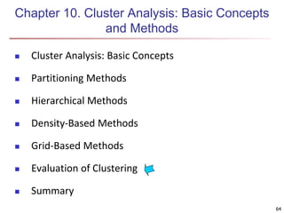 64
Chapter 10. Cluster Analysis: Basic Concepts
and Methods
 Cluster Analysis: Basic Concepts
 Partitioning Methods
 Hierarchical Methods
 Density-Based Methods
 Grid-Based Methods
 Evaluation of Clustering
 Summary
64
 