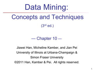 Data Mining:
Concepts and Techniques
(3rd ed.)
— Chapter 10 —
Jiawei Han, Micheline Kamber, and Jian Pei
University of Illinois at Urbana-Champaign &
Simon Fraser University
©2011 Han, Kamber & Pei. All rights reserved.
1
 
