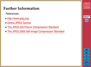445
Back
Close
Further Information
References:
• http://www.jpeg.org
• Online JPEG Tutorial
• The JPEG Still Picture Compression Standard
• The JPEG 2000 Still Image Compression Standard
 
