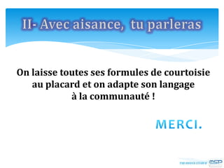On laisse toutes ses formules de courtoisie
au placard et on adapte son langage
à la communauté !
 