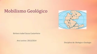 Mobilismo Geológico

Bárbara Isabel Sousa Castanheira

Ano Lectivo: 2013/2014

Disciplina de: Biologia e Geologia

 