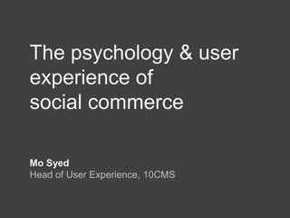 The psychology & user experience of social commerce Mo Syed Head of User Experience, 10CMS 