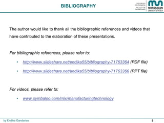 5
The author would like to thank all the bibliographic references and videos that
have contributed to the elaboration of these presentations.
For bibliographic references, please refer to:
• http://www.slideshare.net/endika55/bibliography-71763364 (PDF file)
• http://www.slideshare.net/endika55/bibliography-71763366 (PPT file)
For videos, please refer to:
• www.symbaloo.com/mix/manufacturingtechnology
BIBLIOGRAPHY
by Endika Gandarias
 