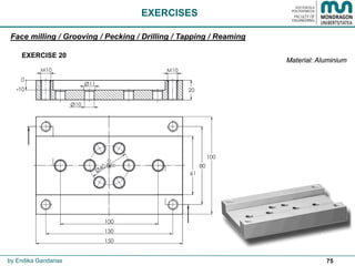 75
EXERCISES
by Endika Gandarias
Face milling / Grooving / Pecking / Drilling / Tapping / Reaming
EXERCISE 20
Material: Aluminium
 