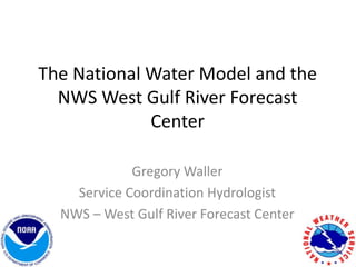 The National Water Model and the
NWS West Gulf River Forecast
Center
Gregory Waller
Service Coordination Hydrologist
NWS – West Gulf River Forecast Center
 