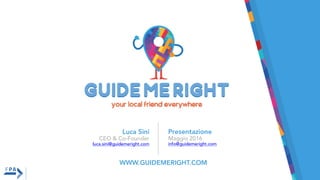 Luca Sini
CEO & Co-Founder
luca.sini@guidemeright.com
WWW.GUIDEMERIGHT.COM
Presentazione
Maggio 2016
info@guidemeright.com
 