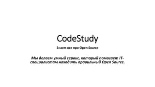 CodeStudy 
Знаем все про Open Source 
Мы делаем умный сервис, который помогает IT- 
специалистам находить правильный Open Source. 
 