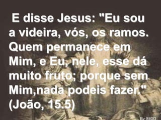E disse Jesus: "Eu sou
a videira, vós, os ramos.
Quem permanece em
Mim, e Eu, nele, esse dá
muito fruto; porque sem
Mim,nada podeis fazer."
(João, 15.5)
 