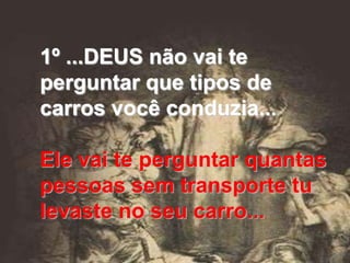 1º ...DEUS não vai te
perguntar que tipos de
carros você conduzia...

Ele vai te perguntar quantas
pessoas sem transporte tu
levaste no seu carro...
 