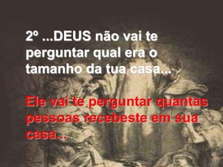 2º ...DEUS não vai te
perguntar qual era o
tamanho da tua casa...

Ele vai te perguntar quantas
pessoas recebeste em sua
casa...
 