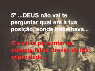 5º ...DEUS não vai te
perguntar qual era a tua
posição, aonde trabalhava...

Ele vai te perguntar se
conseguistes através da tua
capacidade...
 