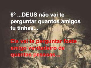 6º ...DEUS não vai te
perguntar quantos amigos
tu tinhas...

Ele vai te perguntar foste
amigo verdadeiro de
quantas pessoas...
 