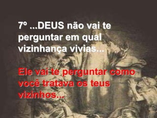 7º ...DEUS não vai te
perguntar em qual
vizinhança vivias...

Ele vai te perguntar como
você tratava os teus
vizinhos...
 