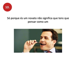 10.
Só porque és um novato não significa que tens que
pensar como um
 