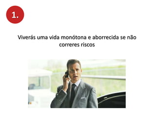 1.
Viverás uma vida monótona e aborrecida se não
correres riscos
 