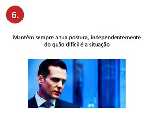 6.
Mantêm sempre a tua postura, independentemente
do quão difícil é a situação
 