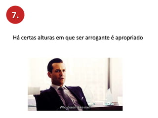 7.
Há certas alturas em que ser arrogante é apropriado
 