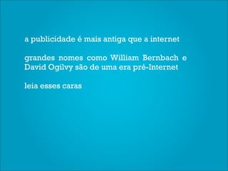 a publicidade é mais antiga que a internet

grandes nomes como William Bernbach e
David Ogilvy são de uma era pré-Internet

leia esses caras
 