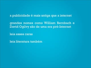 a publicidade é mais antiga que a internet

grandes nomes como William Bernbach e
David Ogilvy são de uma era pré-Internet

leia esses caras

leia literatura também
 