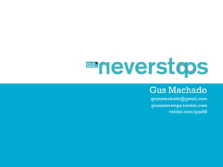 Gus Machado
gustavoadolfo@gmail.com
gusneverstops.tumblr.com
        twitter.com/gus88
 