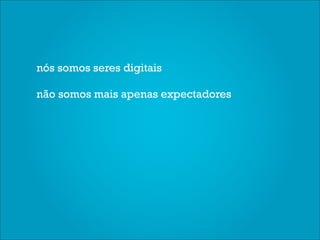 nós somos seres digitais

não somos mais apenas expectadores
 