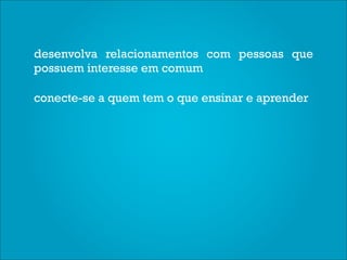 desenvolva relacionamentos com pessoas que
possuem interesse em comum

conecte-se a quem tem o que ensinar e aprender
 