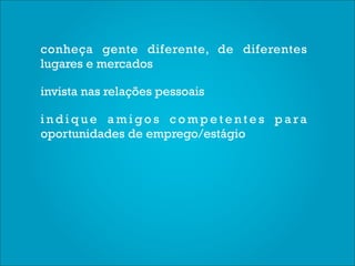 conheça gente diferente, de diferentes
lugares e mercados

invista nas relações pessoais

indique amigos competentes para
oportunidades de emprego/estágio
 