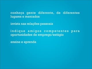 conheça gente diferente, de diferentes
lugares e mercados

invista nas relações pessoais

indique amigos competentes para
oportunidades de emprego/estágio

ensine e aprenda
 