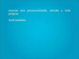 marcas tem personalidade, atitude e vida
própria

você também
 