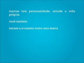 marcas tem personalidade, atitude e vida
própria

você também

encare a si mesmo como uma marca
 