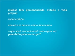 marcas tem personalidade, atitude e vida
própria

você também

encare a si mesmo como uma marca

o que você comunicaria? como quer ser
percebido pelo seu target?
 
