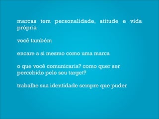 marcas tem personalidade, atitude e vida
própria

você também

encare a si mesmo como uma marca

o que você comunicaria? como quer ser
percebido pelo seu target?

trabalhe sua identidade sempre que puder
 