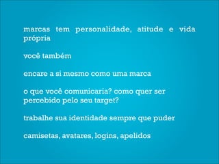 marcas tem personalidade, atitude e vida
própria

você também

encare a si mesmo como uma marca

o que você comunicaria? como quer ser
percebido pelo seu target?

trabalhe sua identidade sempre que puder

camisetas, avatares, logins, apelidos
 