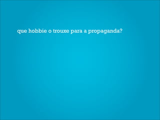 que hobbie o trouxe para a propaganda?
 