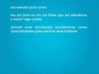 um assunto puxa outro

leu um livro ou viu um filme que fez referência
a outro? siga a pista

encare suas atividades acadêmicas como
oportunidades para exercer seus hobbies
 