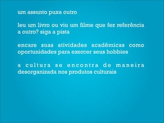 um assunto puxa outro

leu um livro ou viu um filme que fez referência
a outro? siga a pista

encare suas atividades acadêmicas como
oportunidades para exercer seus hobbies

a cultura se encontra de maneira
desorganizada nos produtos culturais
 