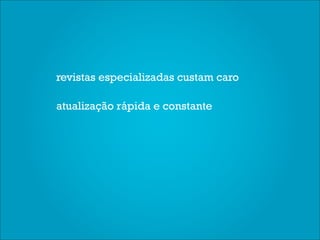revistas especializadas custam caro

atualização rápida e constante
 
