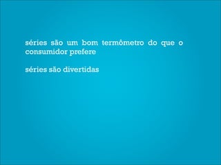 séries são um bom termômetro do que o
consumidor prefere

séries são divertidas
 