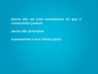 séries são um bom termômetro do que o
consumidor prefere

séries são divertidas

acrescentam a sua cultura geral
 