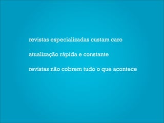 revistas especializadas custam caro

atualização rápida e constante

revistas não cobrem tudo o que acontece
 